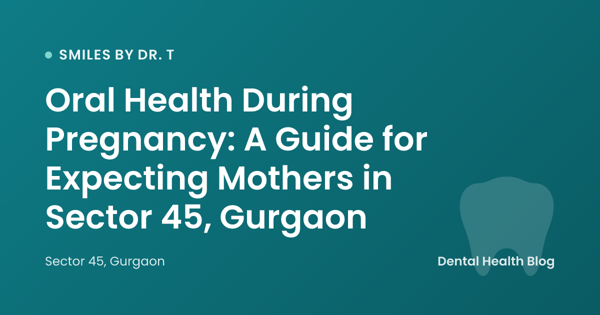 Oral Health During Pregnancy: A Guide for Expecting Mothers in Sector 45, Gurgaon