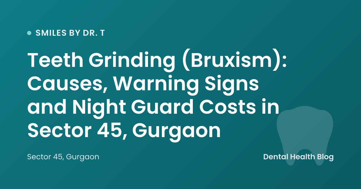Teeth Grinding (Bruxism): Causes, Warning Signs and Night Guard Costs in Sector 45, Gurgaon