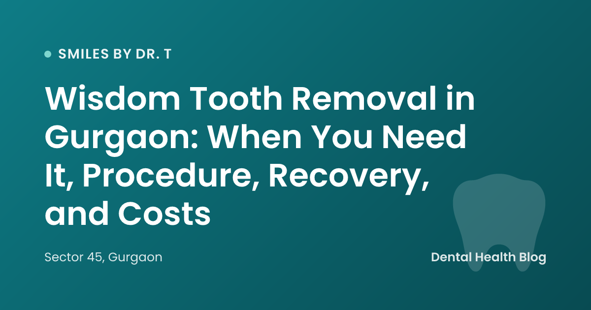Wisdom Tooth Removal in Gurgaon: When You Need It, Procedure, Recovery, and Costs